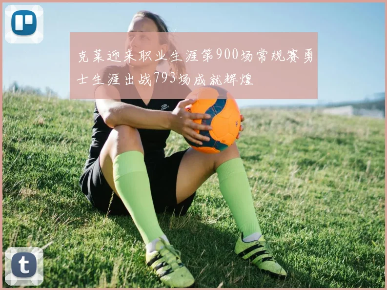 克莱迎来职业生涯第900场常规赛勇士生涯出战793场成就辉煌