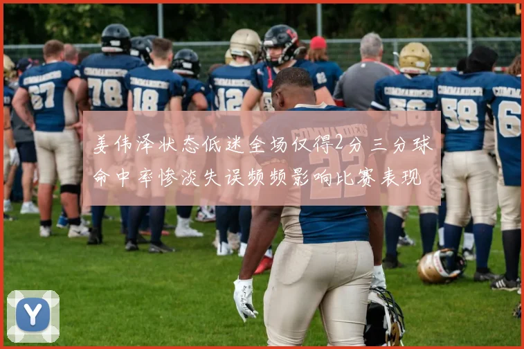 姜伟泽状态低迷全场仅得2分三分球命中率惨淡失误频频影响比赛表现