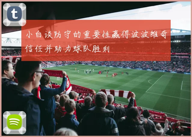小白谈防守的重要性赢得波波维奇信任并助力球队胜利