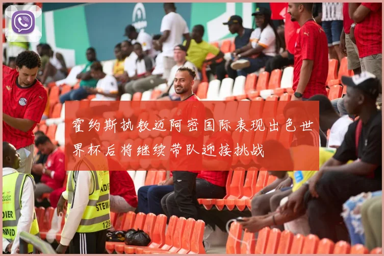 霍约斯执教迈阿密国际表现出色世界杯后将继续带队迎接挑战