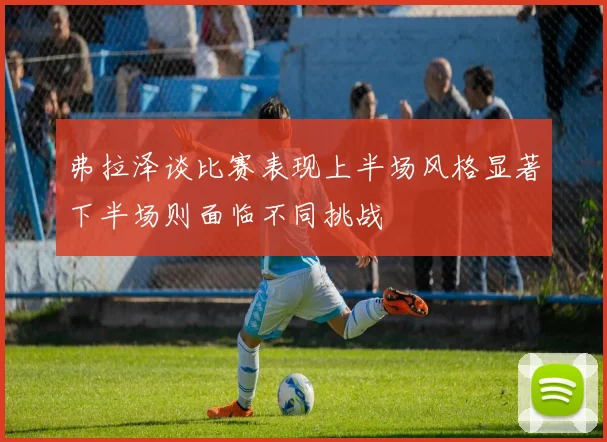 弗拉泽谈比赛表现上半场风格显著下半场则面临不同挑战