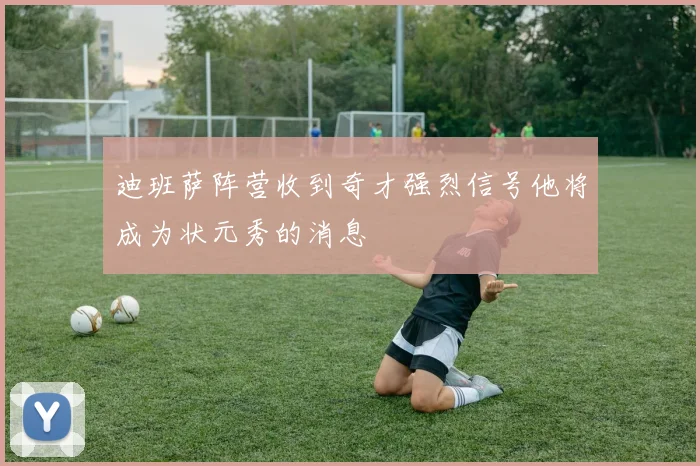 迪班萨阵营收到奇才强烈信号他将成为状元秀的消息