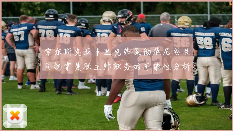 索尔斯克亚卡里克弗莱彻范尼或共同执掌曼联主帅职务的可能性分析