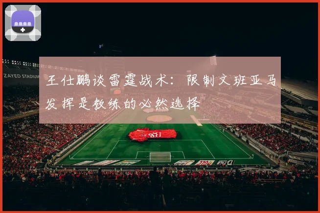 王仕鹏谈雷霆战术：限制文班亚马发挥是教练的必然选择