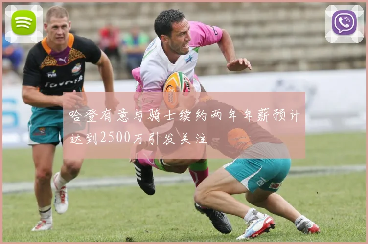 哈登有意与骑士续约两年年薪预计达到2500万引发关注