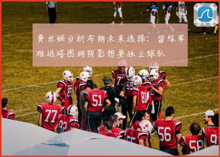 费尔顿分析布朗未来选择：留绿军难逃塔图姆阴影想要独立球队