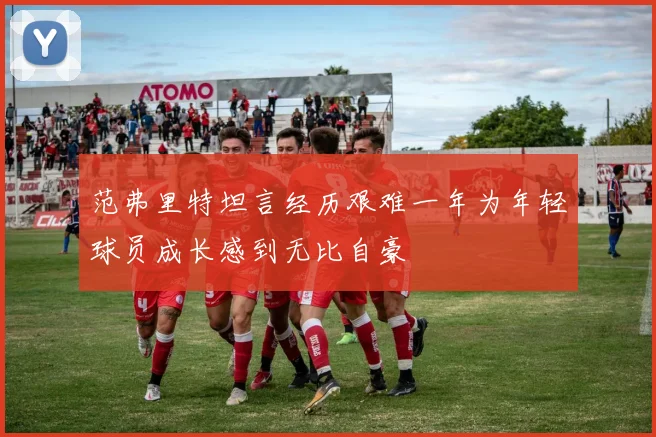 范弗里特坦言经历艰难一年为年轻球员成长感到无比自豪