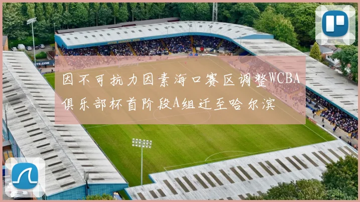 因不可抗力因素海口赛区调整WCBA俱乐部杯首阶段A组迁至哈尔滨
