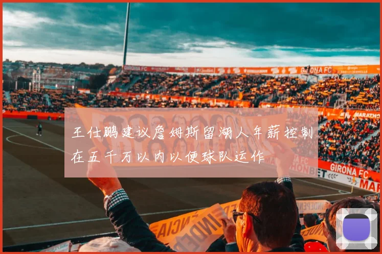 王仕鹏建议詹姆斯留湖人年薪控制在五千万以内以便球队运作