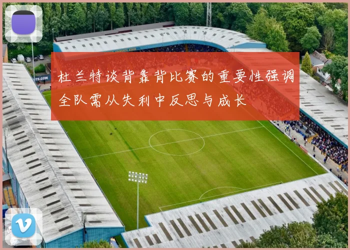 杜兰特谈背靠背比赛的重要性强调全队需从失利中反思与成长