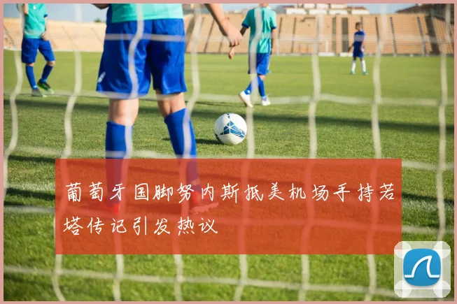 葡萄牙国脚努内斯抵美机场手持若塔传记引发热议