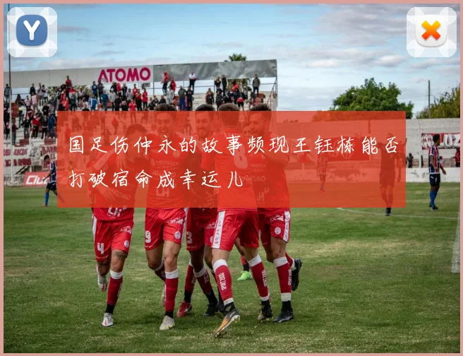 国足伤仲永的故事频现王钰栋能否打破宿命成幸运儿
