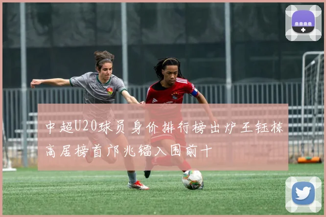 中超U20球员身价排行榜出炉王钰栋高居榜首邝兆镭入围前十