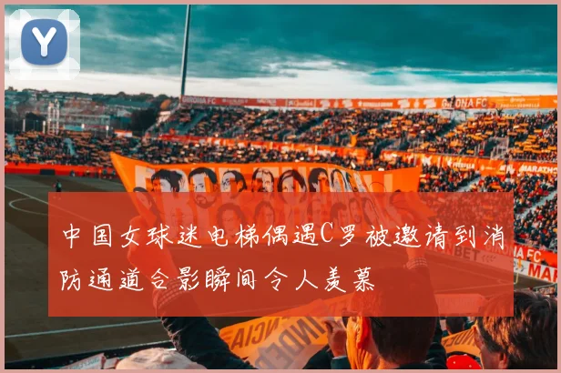 中国女球迷电梯偶遇C罗被邀请到消防通道合影瞬间令人羡慕