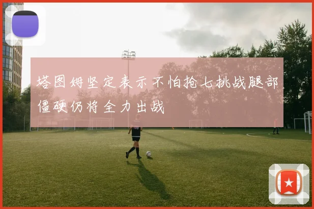 塔图姆坚定表示不怕抢七挑战腿部僵硬仍将全力出战
