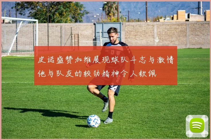 皮诺盛赞加维展现球队斗志与激情他与队友的较劲精神令人钦佩
