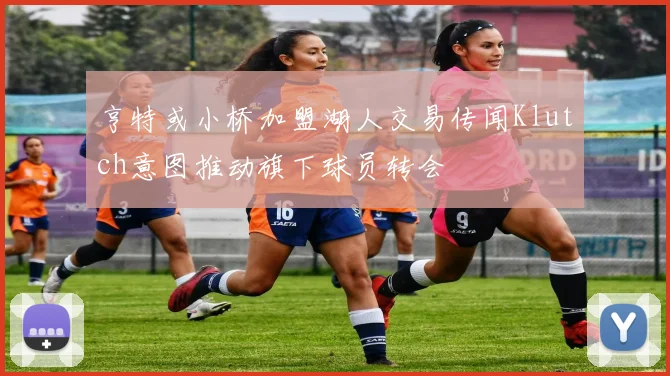 亨特或小桥加盟湖人交易传闻Klutch意图推动旗下球员转会