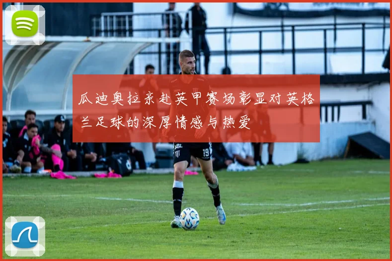 瓜迪奥拉亲赴英甲赛场彰显对英格兰足球的深厚情感与热爱
