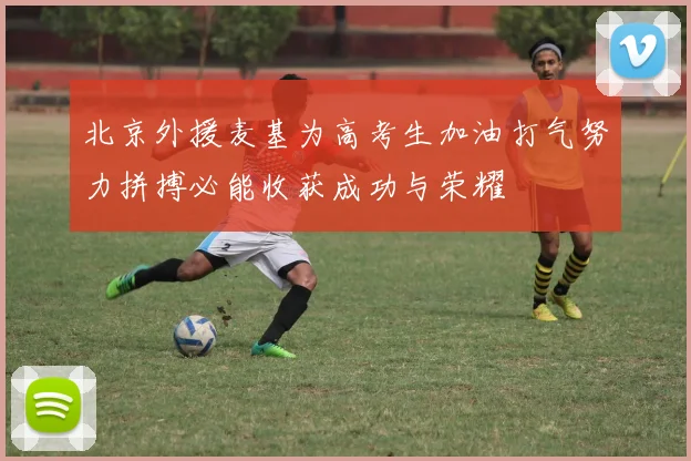 北京外援麦基为高考生加油打气努力拼搏必能收获成功与荣耀