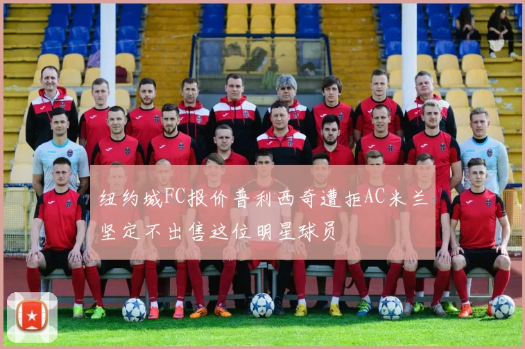 纽约城FC报价普利西奇遭拒AC米兰坚定不出售这位明星球员