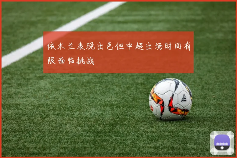 依木兰表现出色但中超出场时间有限面临挑战