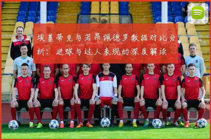 埃基蒂克与若昂佩德罗数据对比分析：进球与过人表现的深度解读