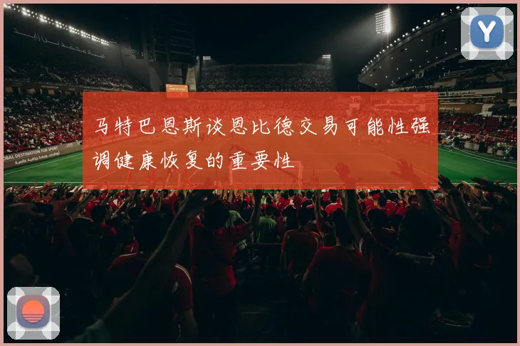马特巴恩斯谈恩比德交易可能性强调健康恢复的重要性