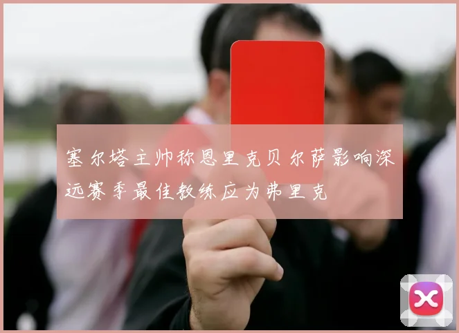 塞尔塔主帅称恩里克贝尔萨影响深远赛季最佳教练应为弗里克