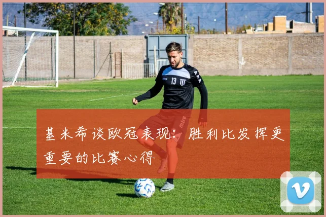 基米希谈欧冠表现：胜利比发挥更重要的比赛心得
