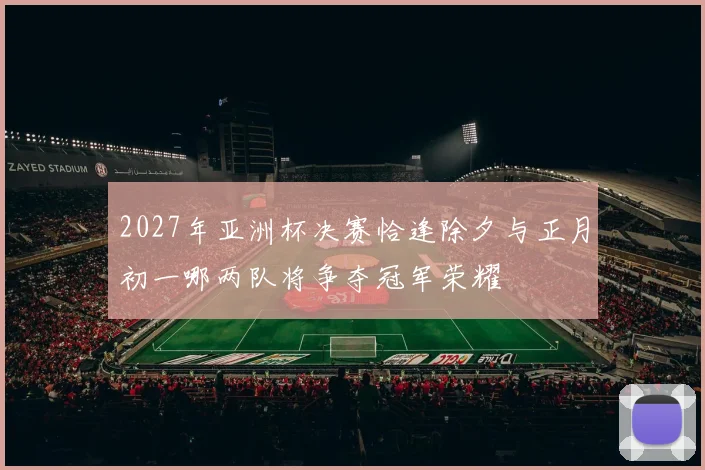 2027年亚洲杯决赛恰逢除夕与正月初一哪两队将争夺冠军荣耀