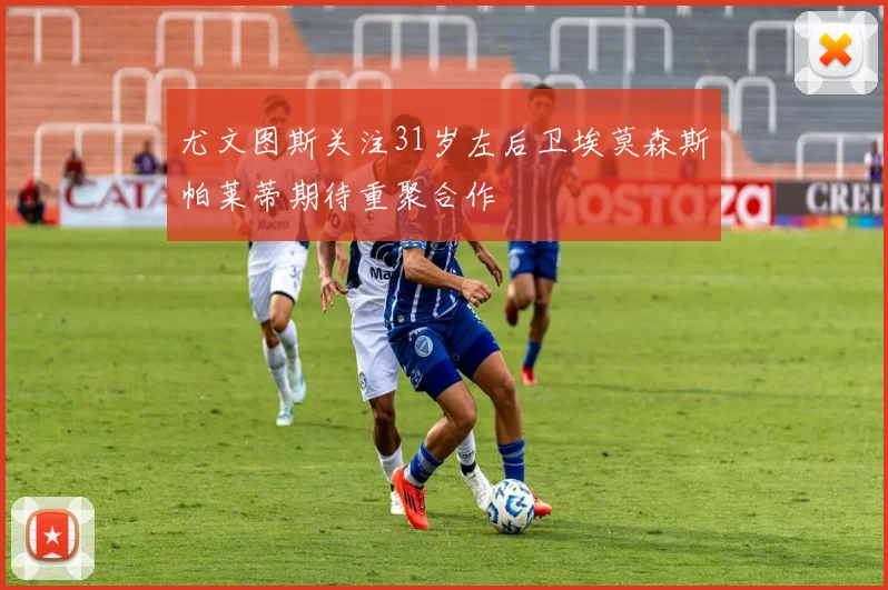 尤文图斯关注31岁左后卫埃莫森斯帕莱蒂期待重聚合作