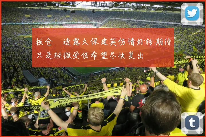 板仓滉透露久保建英伤情好转期待只是轻微受伤希望尽快复出