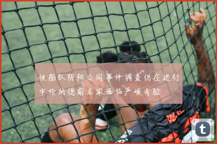 快船队阴阳合同事件调查仍在进行中伦纳德前东家面临严峻考验