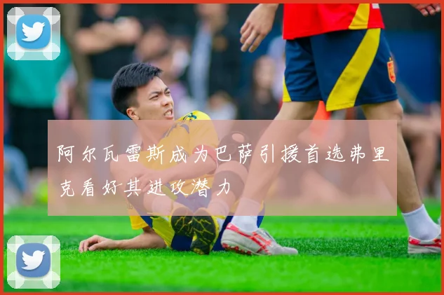 阿尔瓦雷斯成为巴萨引援首选弗里克看好其进攻潜力