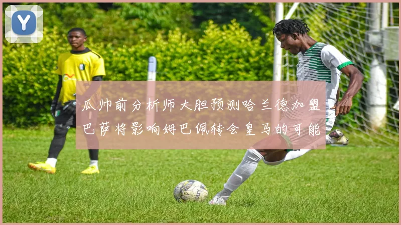 瓜帅前分析师大胆预测哈兰德加盟巴萨将影响姆巴佩转会皇马的可能性