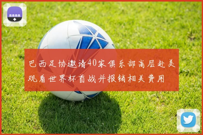 巴西足协邀请40家俱乐部高层赴美观看世界杯首战并报销相关费用