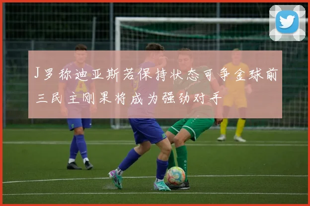 J罗称迪亚斯若保持状态可争金球前三民主刚果将成为强劲对手
